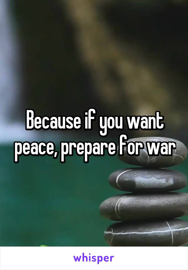 Because if you want peace, prepare for war