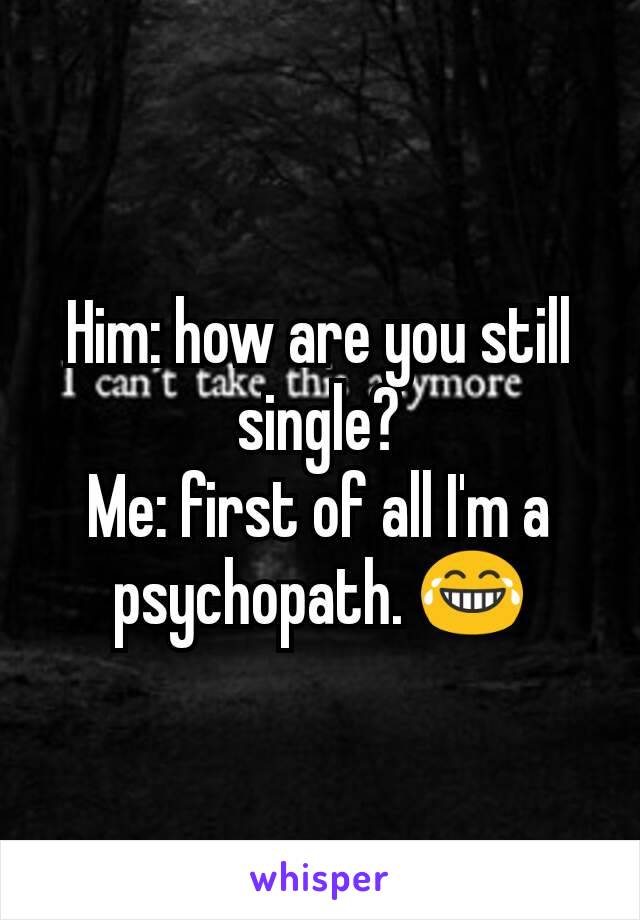 Him: how are you still single?
Me: first of all I'm a psychopath. 😂