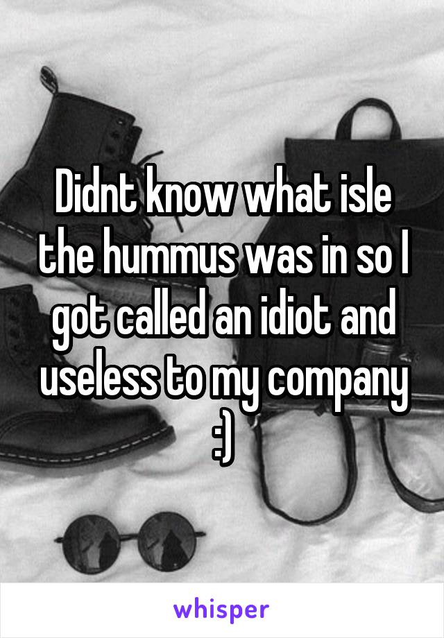 Didnt know what isle the hummus was in so I got called an idiot and useless to my company :)