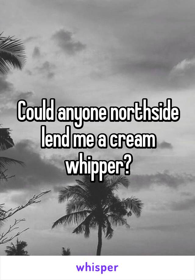 Could anyone northside lend me a cream whipper?