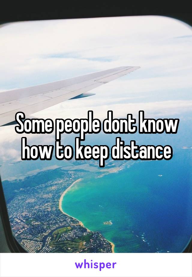 Some people dont know how to keep distance
