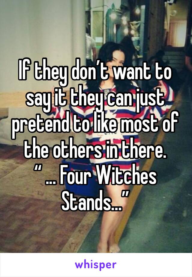 If they don’t want to say it they can just pretend to like most of the others in there. 
“ ... Four Witches Stands...” 