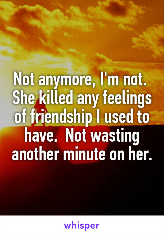 Not anymore, I'm not.  She killed any feelings of friendship I used to have.  Not wasting another minute on her.