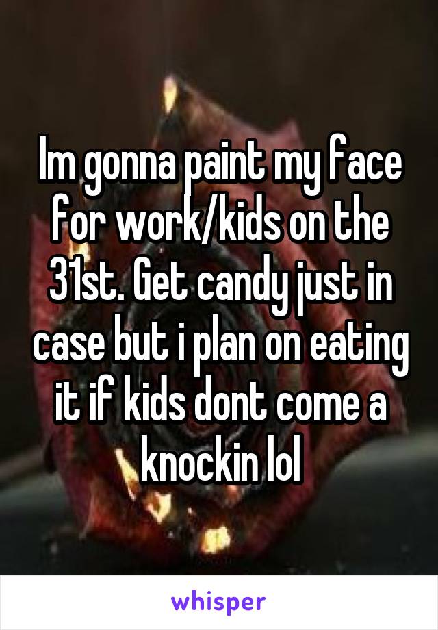 Im gonna paint my face for work/kids on the 31st. Get candy just in case but i plan on eating it if kids dont come a knockin lol