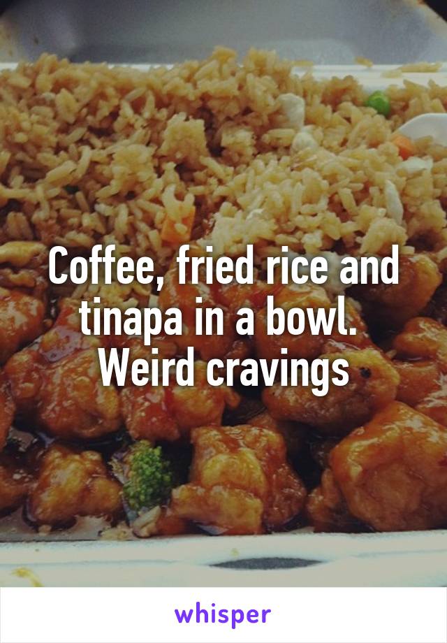 Coffee, fried rice and tinapa in a bowl. 
Weird cravings