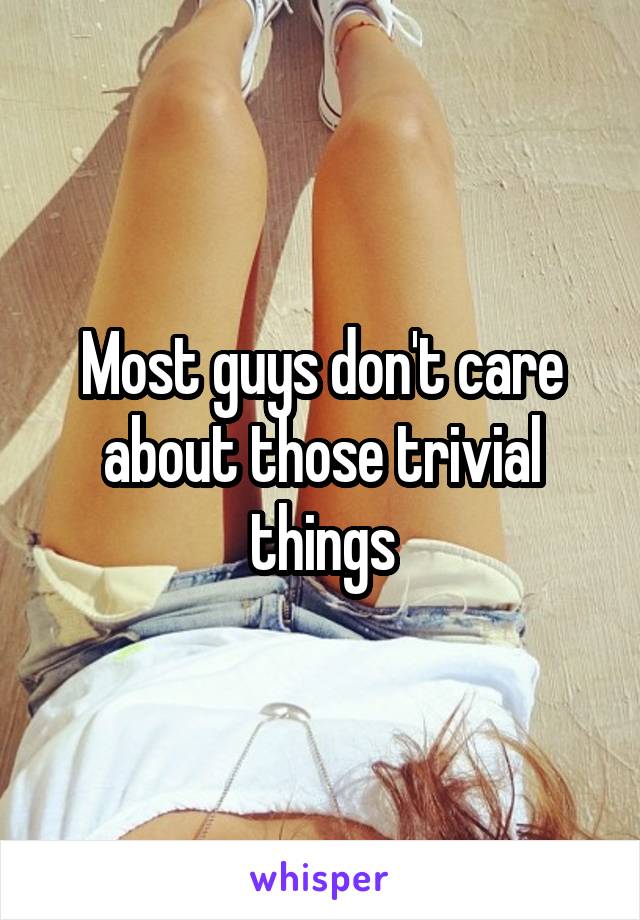 Most guys don't care about those trivial things