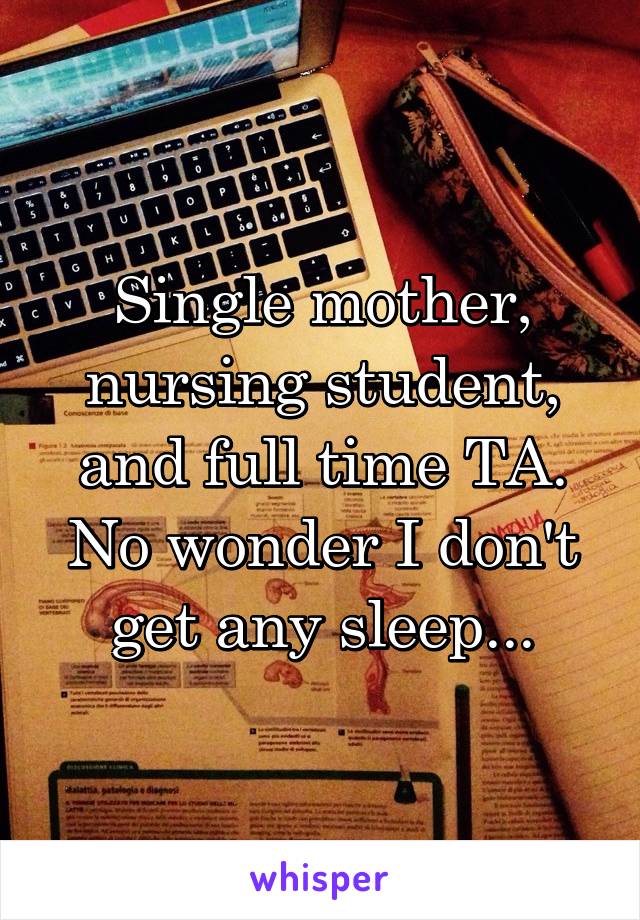 Single mother, nursing student, and full time TA. No wonder I don't get any sleep...
