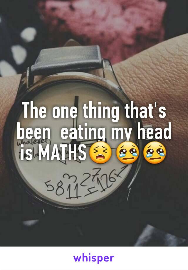 The one thing that's been  eating my head is MATHS😣😢😢