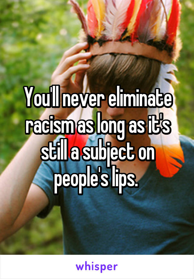 You'll never eliminate racism as long as it's still a subject on people's lips. 