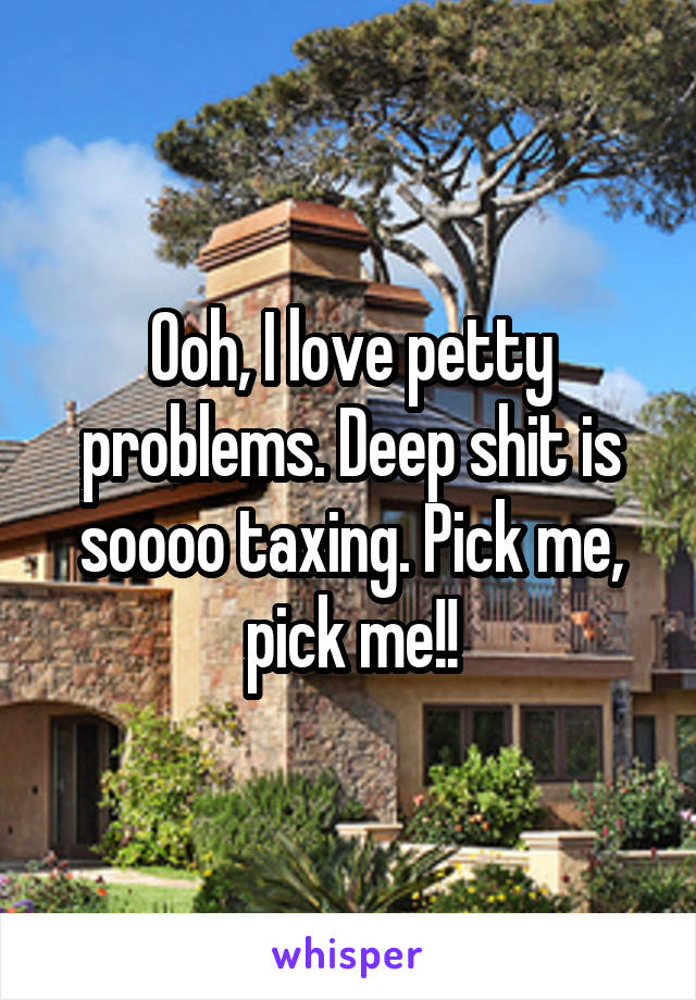 Ooh, I love petty problems. Deep shit is soooo taxing. Pick me, pick me!!