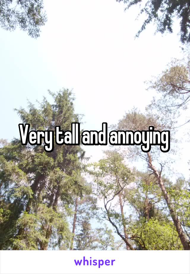 Very tall and annoying 