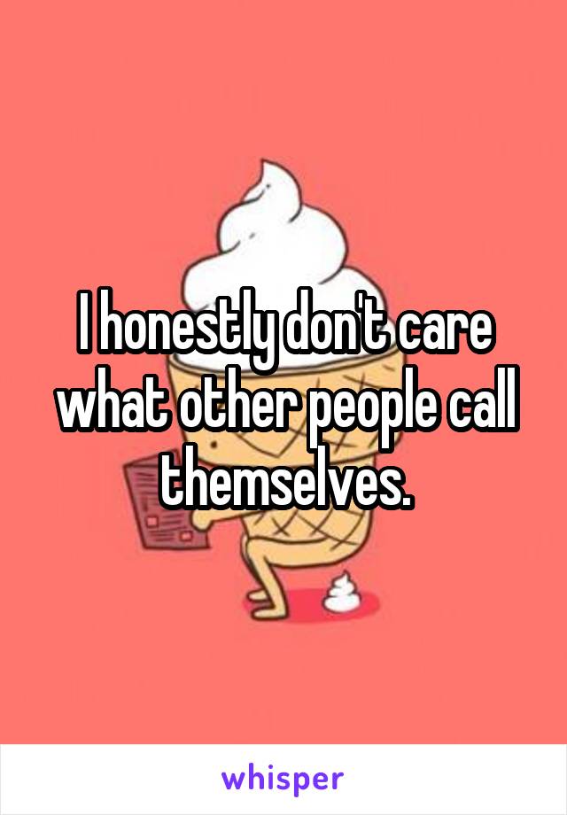 I honestly don't care what other people call themselves.