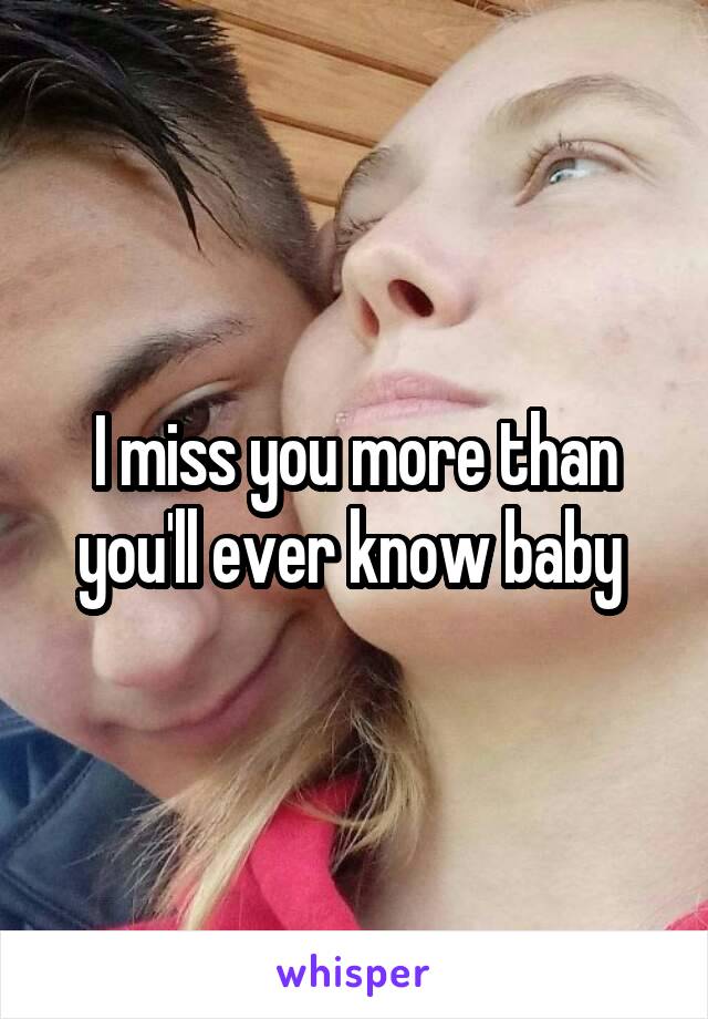 I miss you more than you'll ever know baby 
