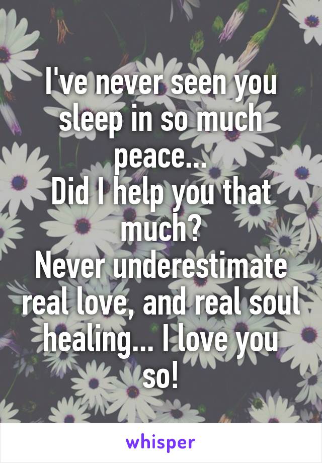 I've never seen you sleep in so much peace...
Did I help you that much?
Never underestimate real love, and real soul healing... I love you so!