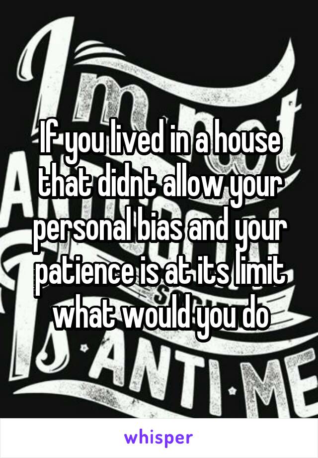 If you lived in a house that didnt allow your personal bias and your patience is at its limit what would you do