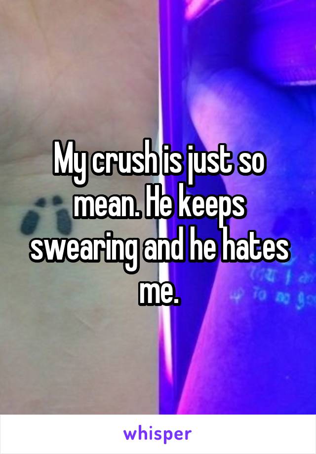 My crush is just so mean. He keeps swearing and he hates me.