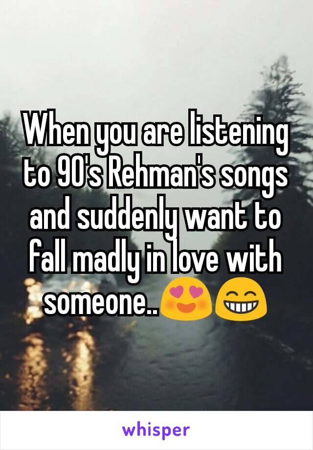 When you are listening to 90's Rehman's songs and suddenly want to fall madly in love with someone..😍😁
