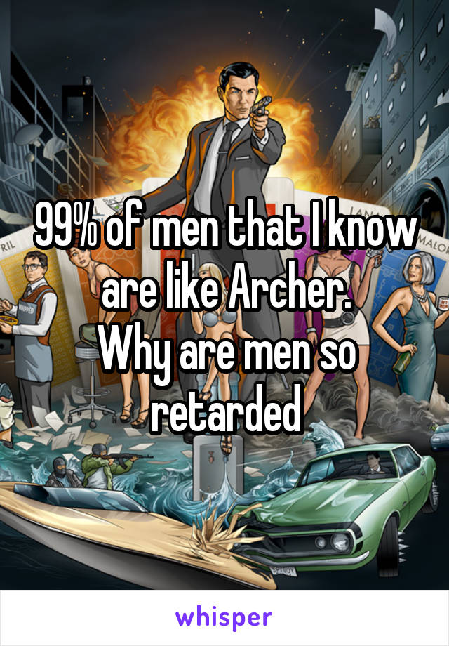 99% of men that I know are like Archer.
Why are men so retarded