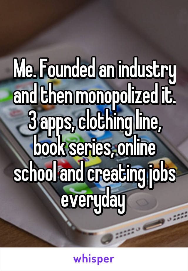 Me. Founded an industry and then monopolized it. 3 apps, clothing line, book series, online school and creating jobs everyday 