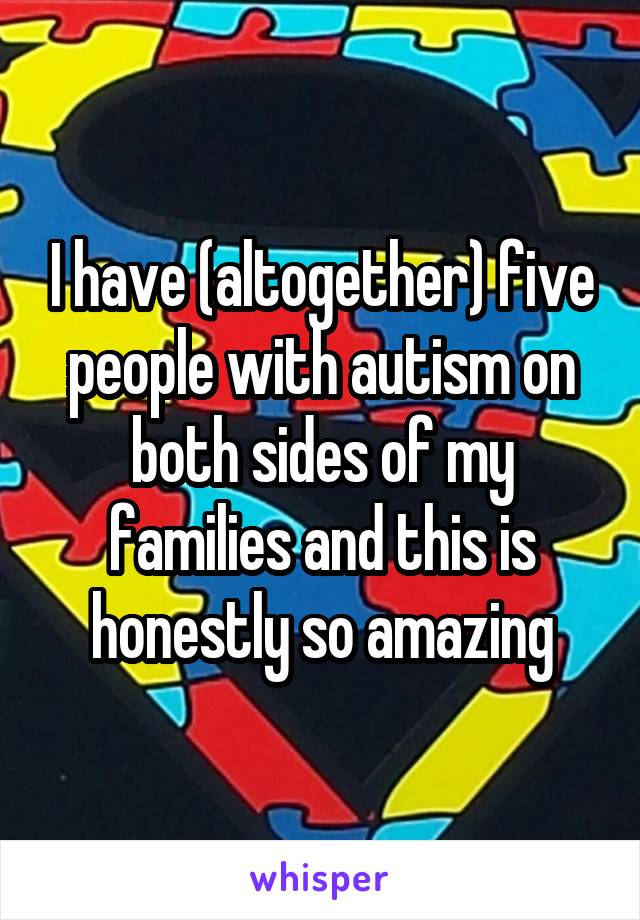 I have (altogether) five people with autism on both sides of my families and this is honestly so amazing