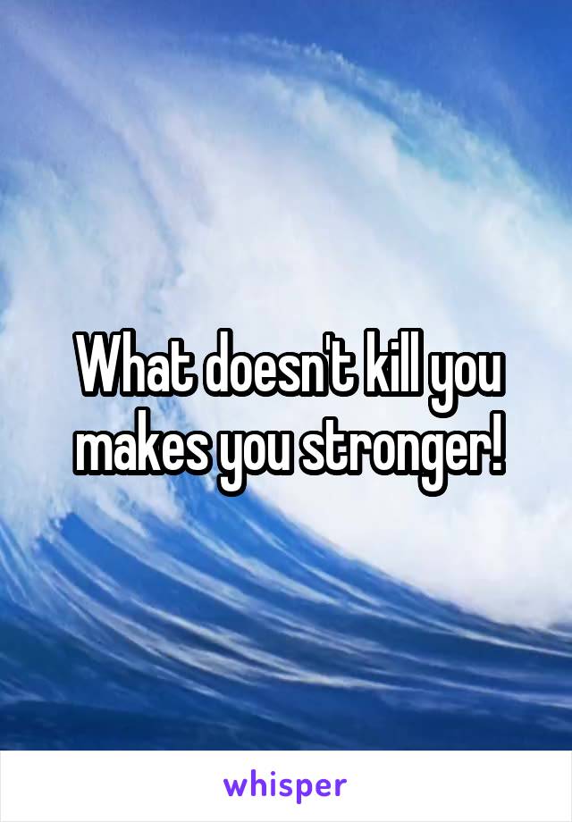 What doesn't kill you makes you stronger!