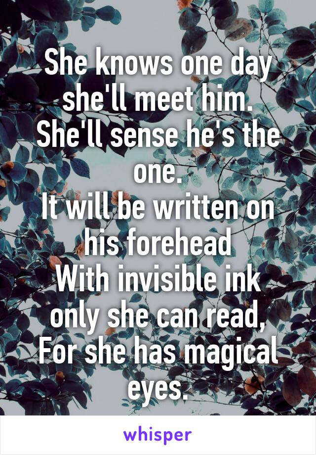 She knows one day she'll meet him.
She'll sense he's the one.
It will be written on his forehead
With invisible ink only she can read,
For she has magical eyes.