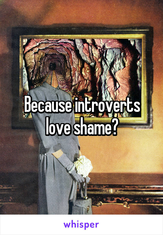 Because introverts love shame?