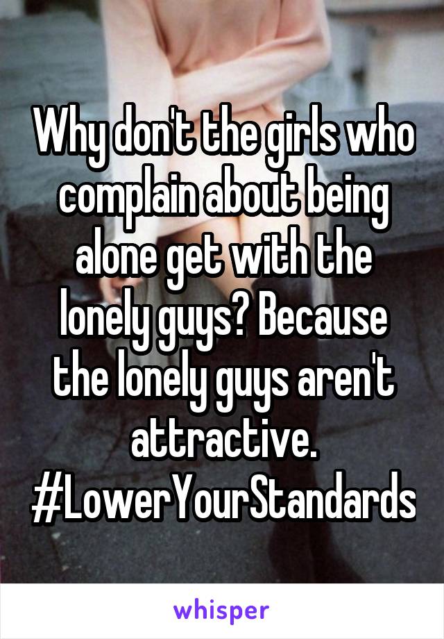 Why don't the girls who complain about being alone get with the lonely guys? Because the lonely guys aren't attractive.
#LowerYourStandards