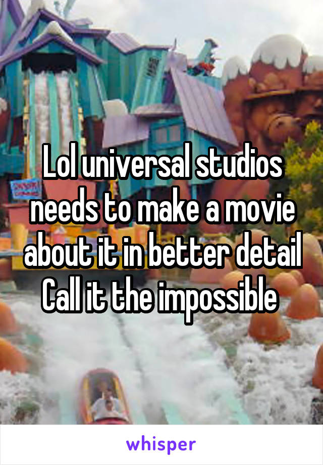Lol universal studios needs to make a movie about it in better detail
Call it the impossible 