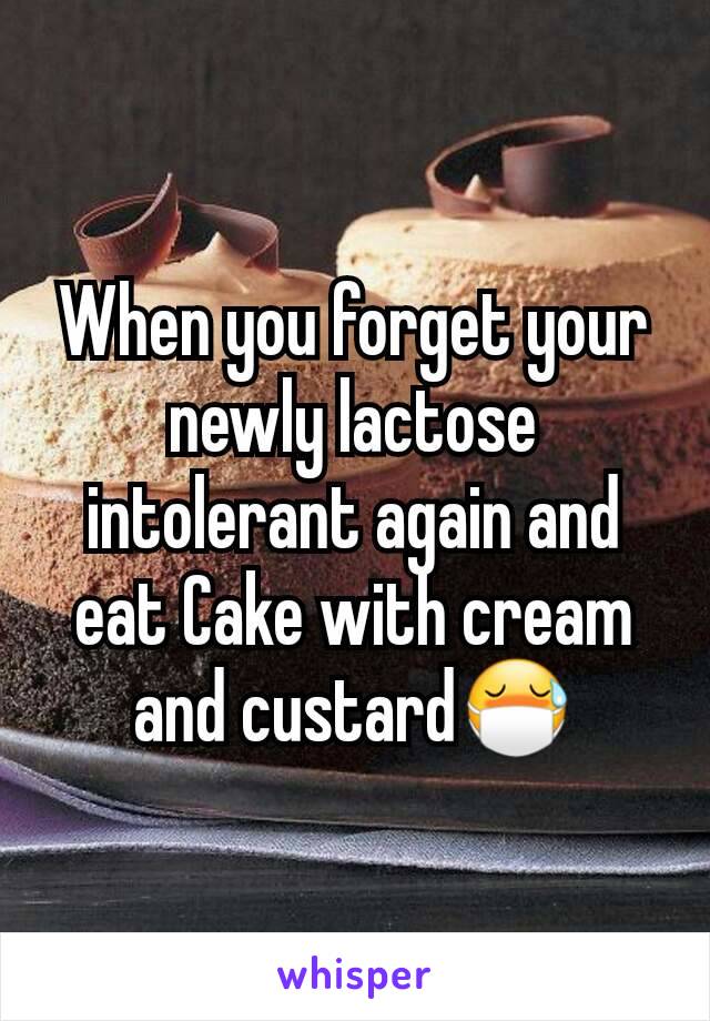 When you forget your newly lactose intolerant again and eat Cake with cream and custard😷
