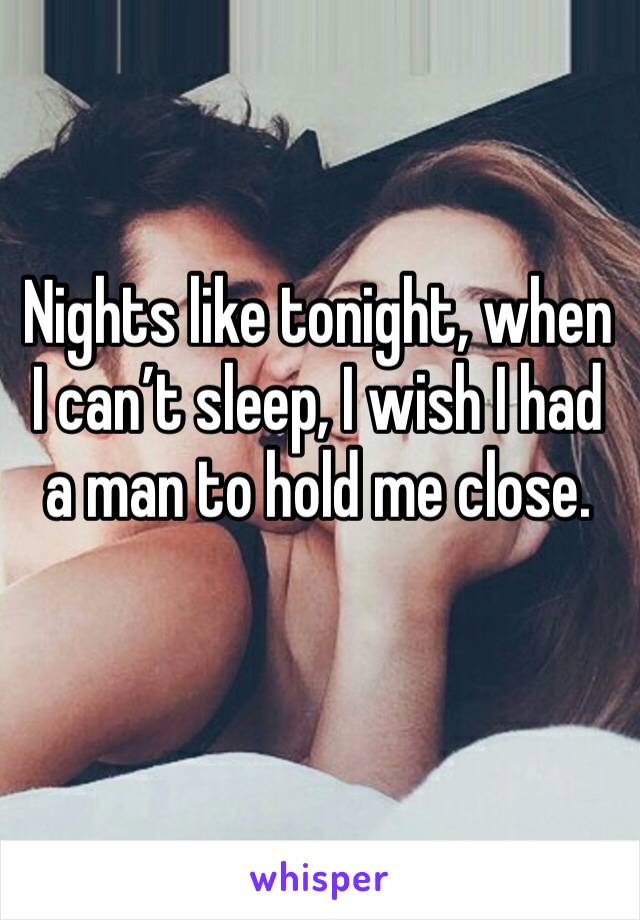 Nights like tonight, when I can’t sleep, I wish I had a man to hold me close. 