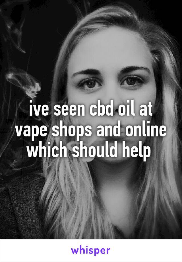 ive seen cbd oil at vape shops and online which should help 