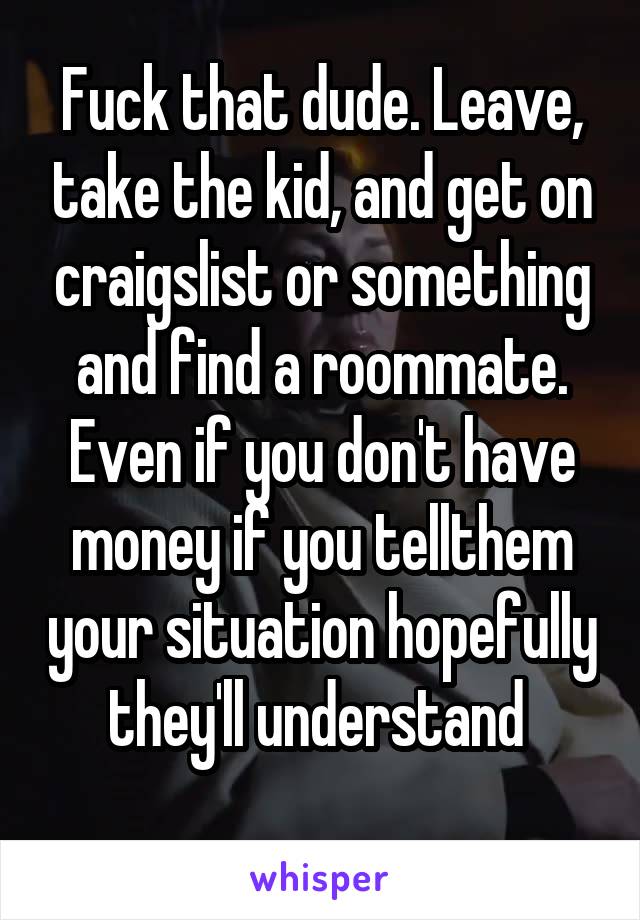 Fuck that dude. Leave, take the kid, and get on craigslist or something and find a roommate. Even if you don't have money if you tellthem your situation hopefully they'll understand 
