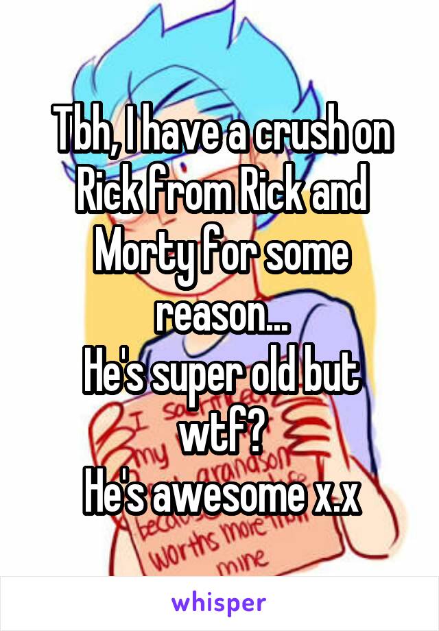 Tbh, I have a crush on Rick from Rick and Morty for some reason...
He's super old but wtf?
He's awesome x.x