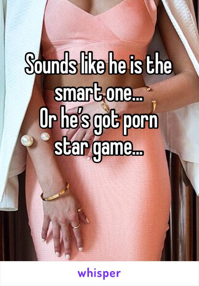 Sounds like he is the smart one...
Or he’s got porn star game...