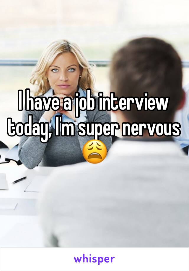 I have a job interview today, I'm super nervous 😩 