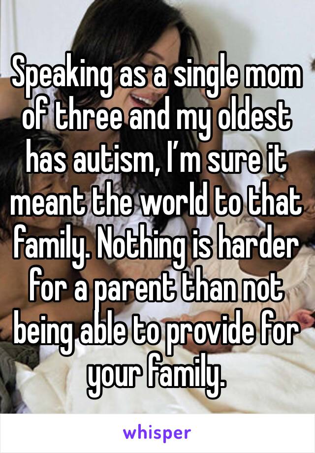 Speaking as a single mom of three and my oldest has autism, I’m sure it meant the world to that family. Nothing is harder for a parent than not being able to provide for your family. 