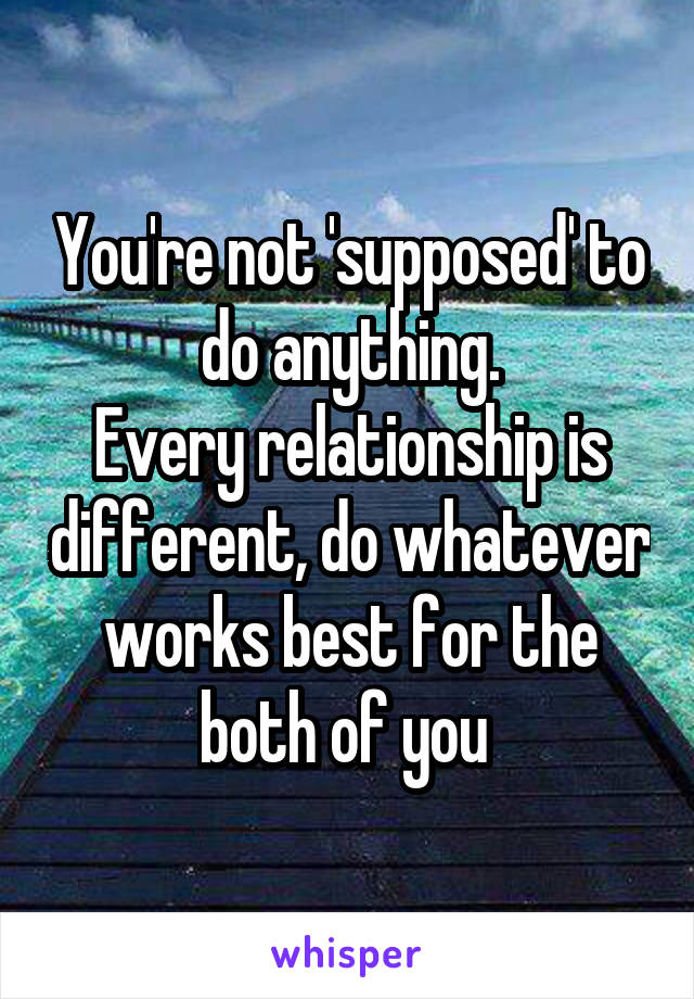 You're not 'supposed' to do anything.
Every relationship is different, do whatever works best for the both of you 