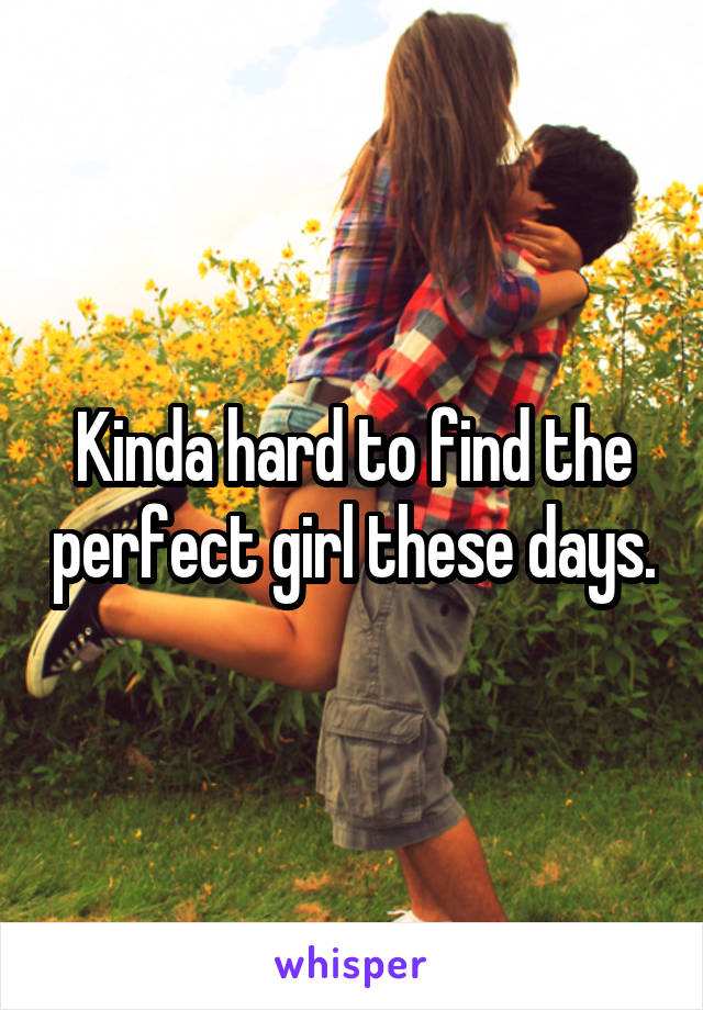 Kinda hard to find the perfect girl these days.