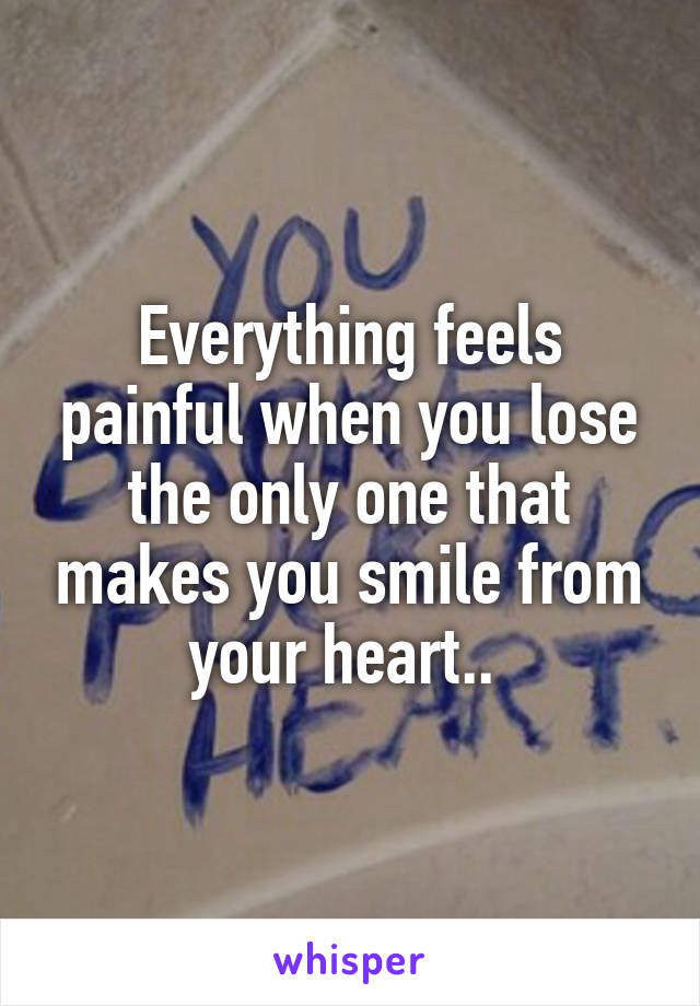 Everything feels painful when you lose the only one that makes you smile from your heart.. 