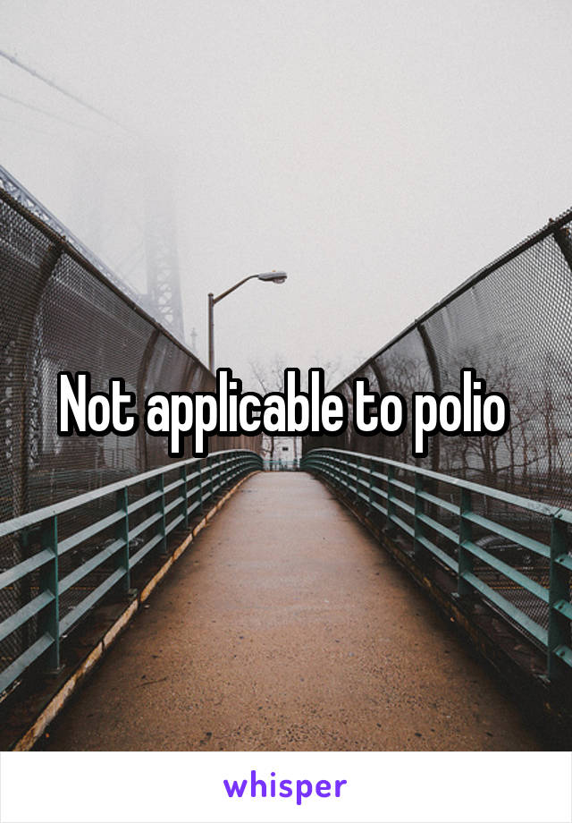Not applicable to polio 