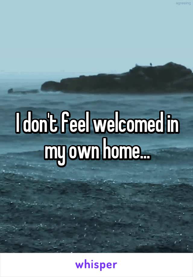 I don't feel welcomed in my own home...