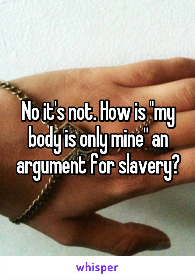 No it's not. How is "my body is only mine" an argument for slavery?