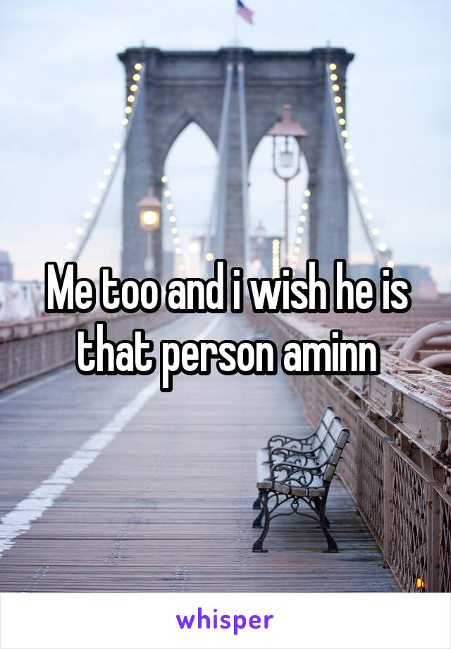 Me too and i wish he is that person aminn