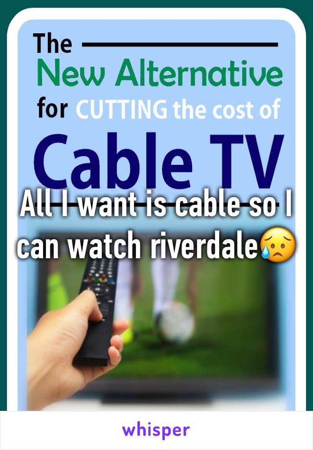 All I want is cable so I can watch riverdale😥