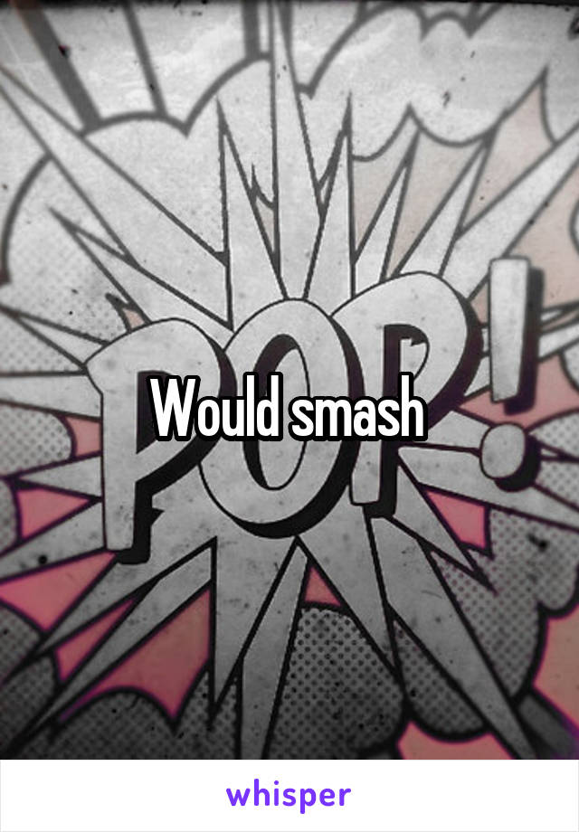 Would smash 