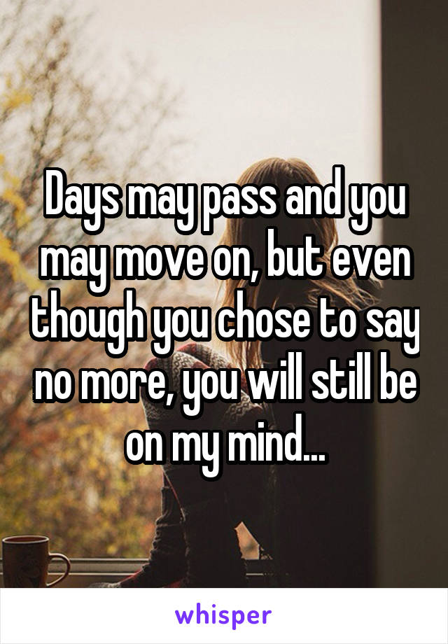 Days may pass and you may move on, but even though you chose to say no more, you will still be on my mind...