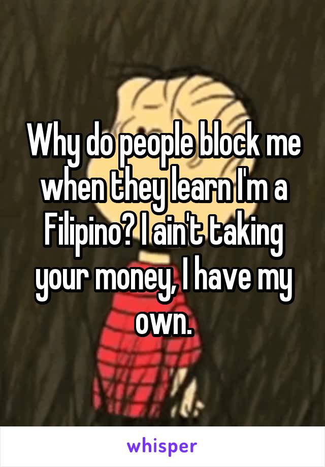 Why do people block me when they learn I'm a Filipino? I ain't taking your money, I have my own.