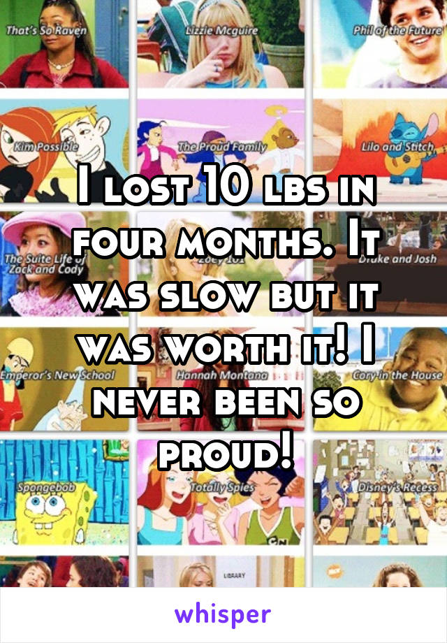 I lost 10 lbs in four months. It was slow but it was worth it! I never been so proud!