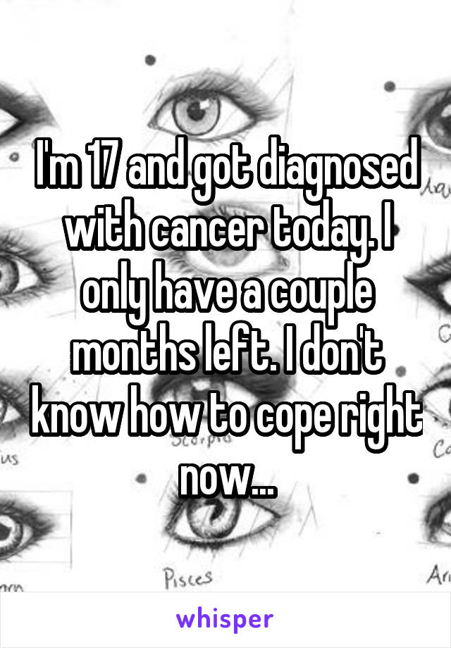 I'm 17 and got diagnosed with cancer today. I only have a couple months left. I don't know how to cope right now...